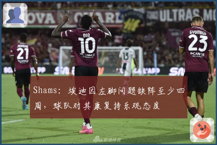 Shams：埃迪因左脚问题缺阵至少四周，球队对其康复持乐观态度
