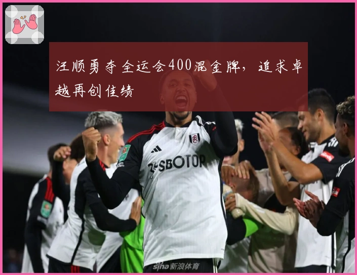 汪顺勇夺全运会400混金牌，追求卓越再创佳绩