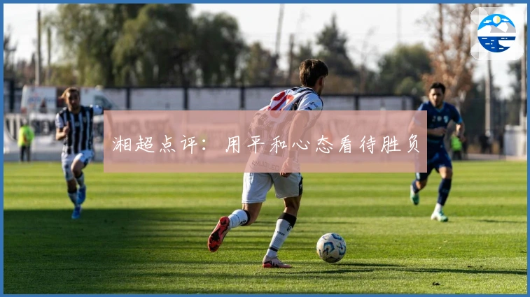 湘超点评：用平和心态看待胜负