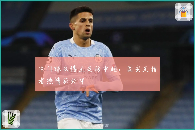 冷门球衣博主走访中超，国安支持者热情获好评