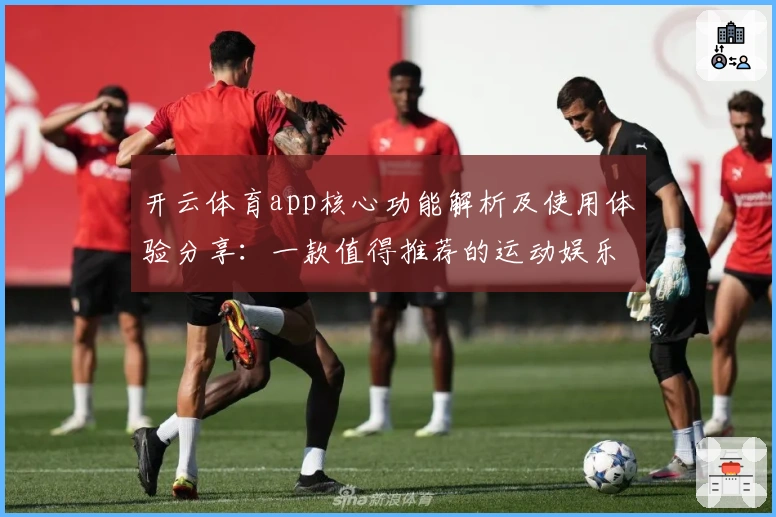 开云体育app核心功能解析及使用体验分享：一款值得推荐的运动娱乐平台