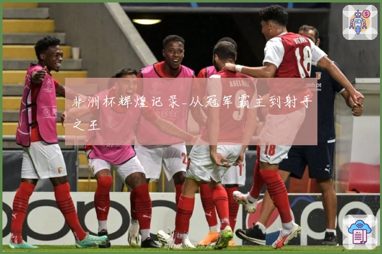 非洲杯辉煌记录_从冠军霸主到射手之王