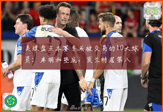 美媒盘点本赛季或被交易的10大球员：库明加垫底，莫兰特居第八