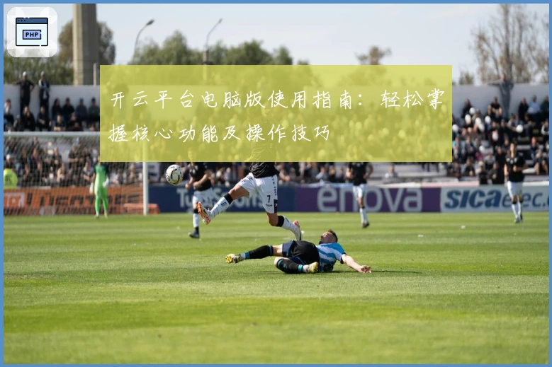 开云平台电脑版使用指南:轻松掌握核心功能及操作技巧