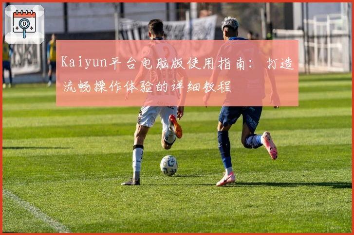 Kaiyun平台电脑版使用指南：打造流畅操作体验的详细教程