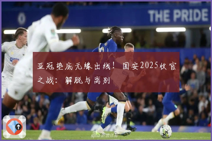 亚冠垫底无缘出线！国安2025收官之战：解脱与离别
