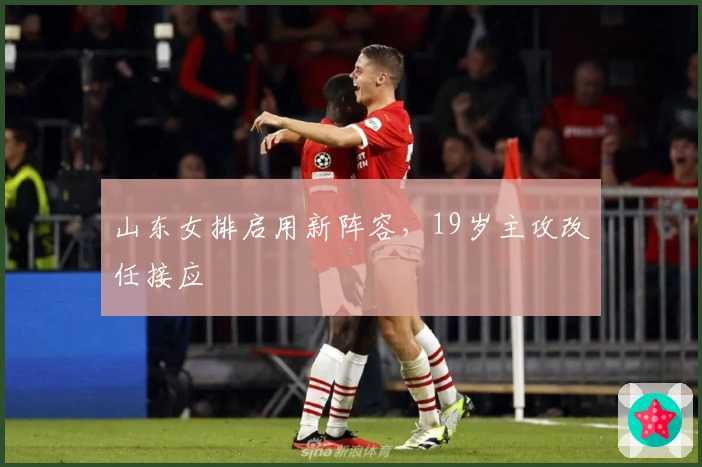 山东女排启用新阵容，19岁主攻改任接应