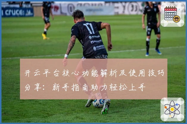 开云平台核心功能解析及使用技巧分享：新手指南助力轻松上手