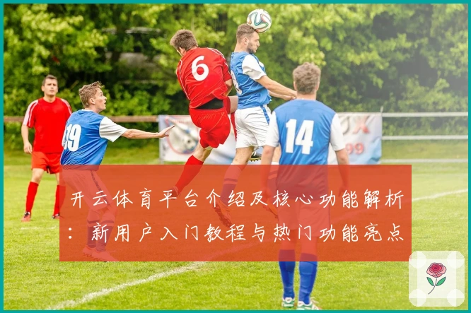 开云体育平台介绍及核心功能解析：新用户入门教程与热门功能亮点解析