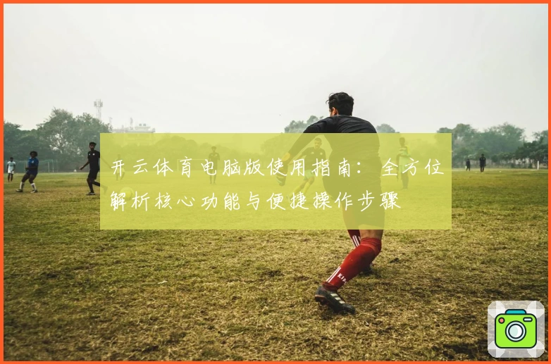 开云体育电脑版使用指南：全方位解析核心功能与便捷操作步骤