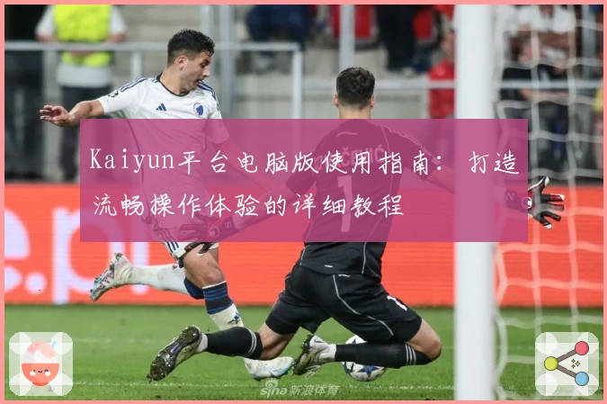 Kaiyun平台电脑版使用指南：打造流畅操作体验的详细教程
