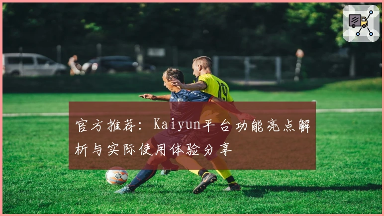 官方推荐：Kaiyun平台功能亮点解析与实际使用体验分享