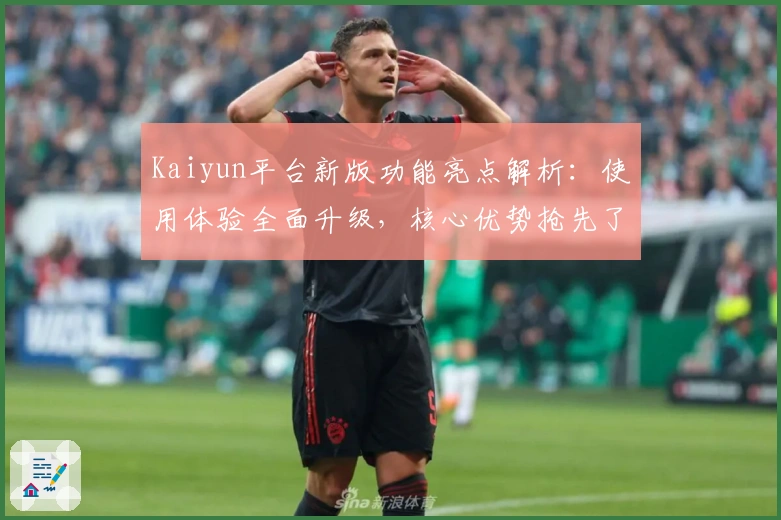 Kaiyun平台新版功能亮点解析：使用体验全面升级，核心优势抢先了解