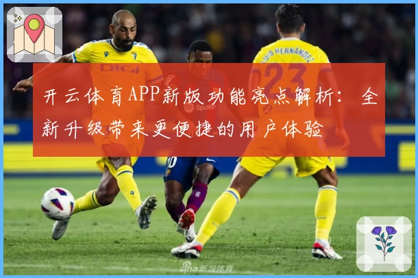 开云体育APP新版功能亮点解析：全新升级带来更便捷的用户体验
