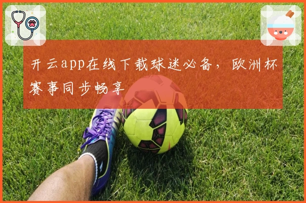 开云app在线下载球迷必备，欧洲杯赛事同步畅享