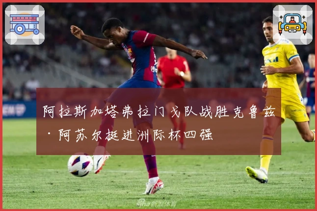 阿拉斯加塔弗拉门戈队战胜克鲁兹·阿苏尔挺进洲际杯四强