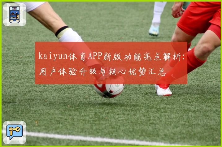 kaiyun体育APP新版功能亮点解析：用户体验升级与核心优势汇总