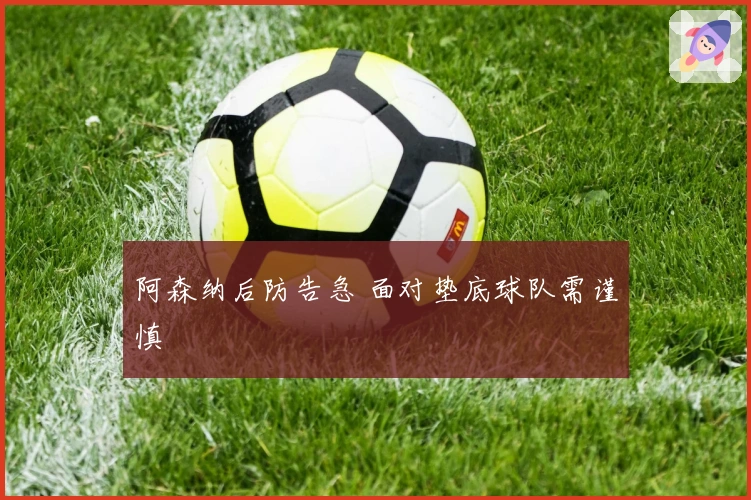 阿森纳后防告急 面对垫底球队需谨慎