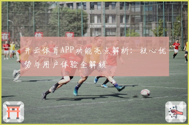 开云体育APP功能亮点解析：核心优势与用户体验全解锁