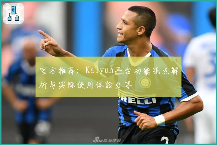 官方推荐：Kaiyun平台功能亮点解析与实际使用体验分享