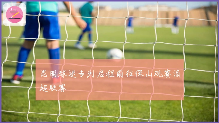 昆明球迷专列启程前往保山观赛滇超联赛