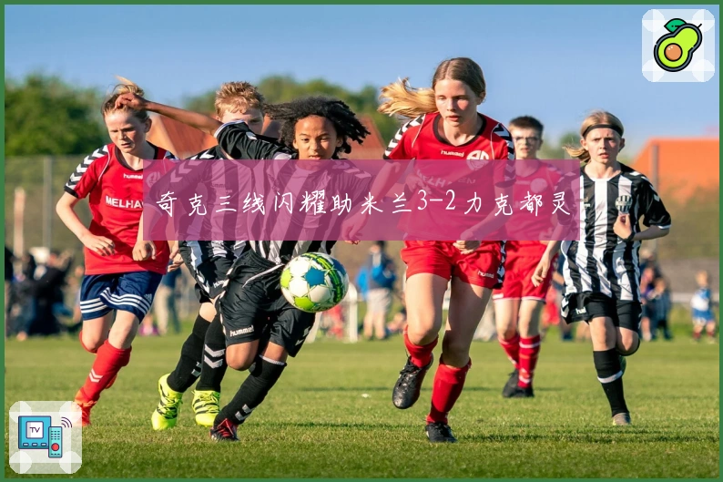 奇克三线闪耀助米兰3-2力克都灵