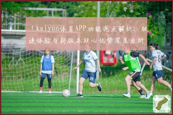 「kaiyun体育APP功能亮点解析：极速体验与新版本核心优势深度分析」