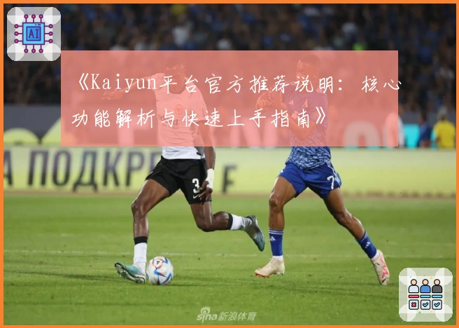 《Kaiyun平台官方推荐说明：核心功能解析与快速上手指南》