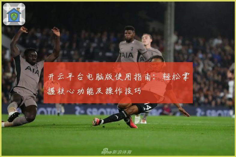 开云平台电脑版使用指南：轻松掌握核心功能及操作技巧