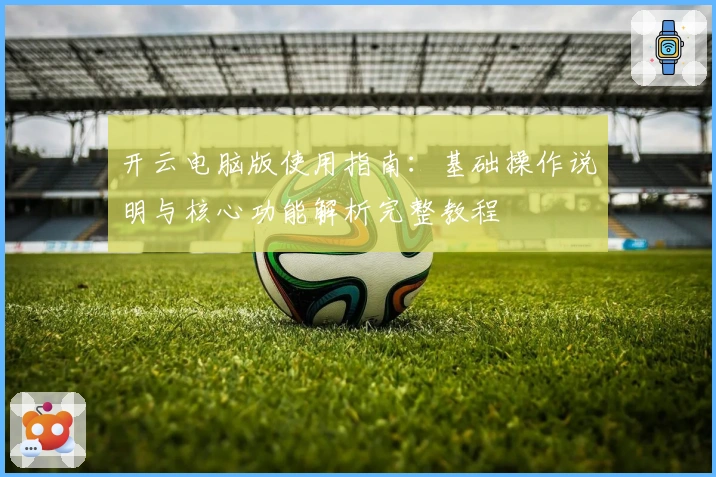 开云电脑版使用指南：基础操作说明与核心功能解析完整教程