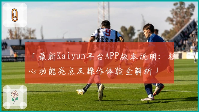 「最新Kaiyun平台APP版本说明：核心功能亮点及操作体验全解析」