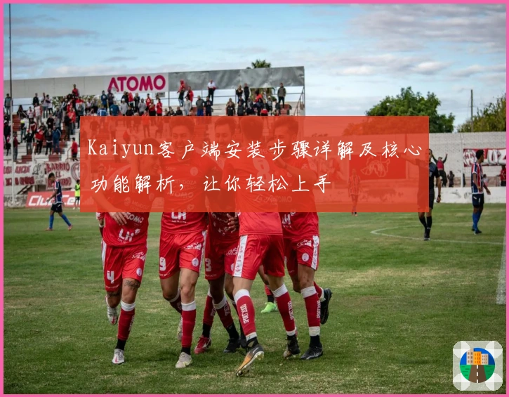 Kaiyun客户端安装步骤详解及核心功能解析，让你轻松上手