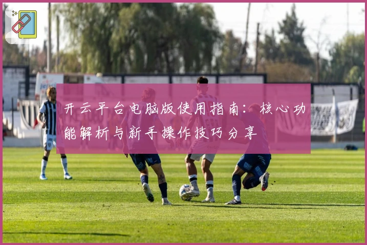 开云平台电脑版使用指南：核心功能解析与新手操作技巧分享