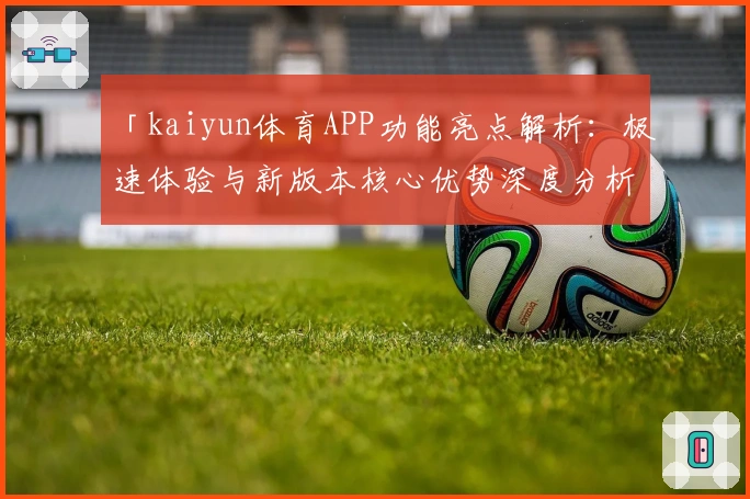 「kaiyun体育APP功能亮点解析：极速体验与新版本核心优势深度分析」