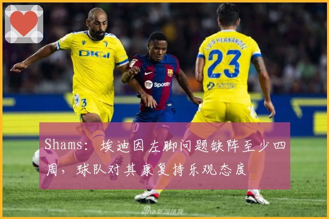 Shams：埃迪因左脚问题缺阵至少四周，球队对其康复持乐观态度