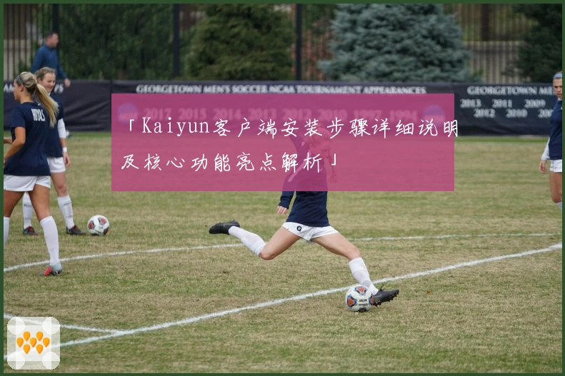 「Kaiyun客户端安装步骤详细说明及核心功能亮点解析」