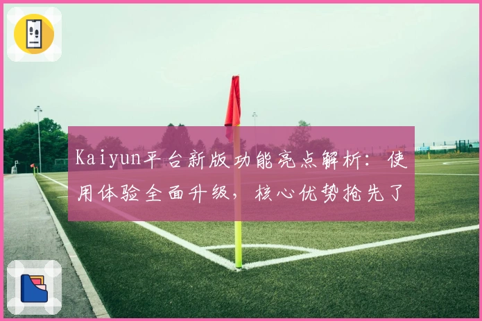 Kaiyun平台新版功能亮点解析：使用体验全面升级，核心优势抢先了解