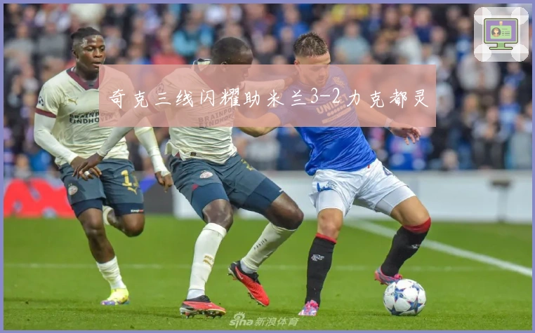 奇克三线闪耀助米兰3-2力克都灵