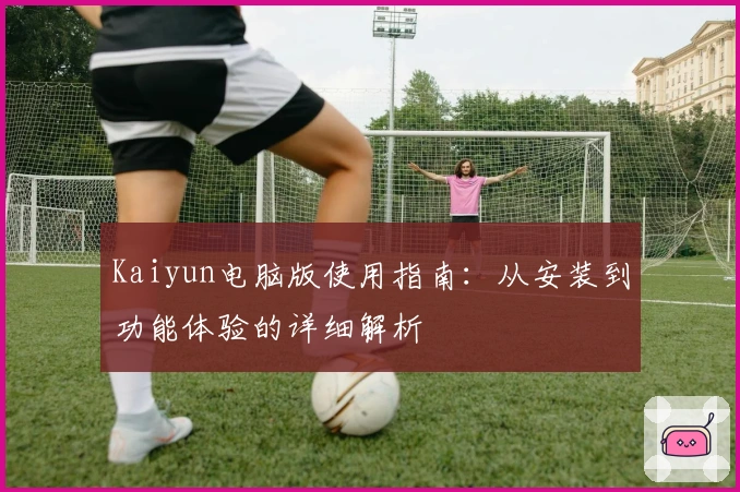 Kaiyun电脑版使用指南：从安装到功能体验的详细解析
