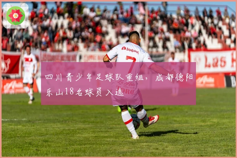 四川青少年足球队重组，成都德阳乐山18名球员入选